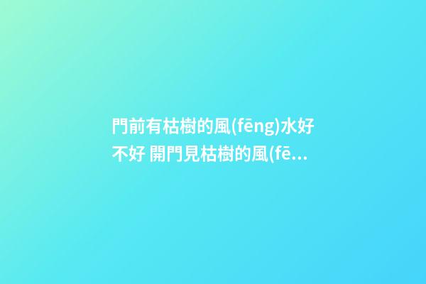 門前有枯樹的風(fēng)水好不好 開門見枯樹的風(fēng)水
